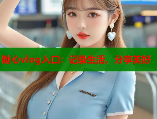 糖心vlog入口：记录生活，分享美好  第1张