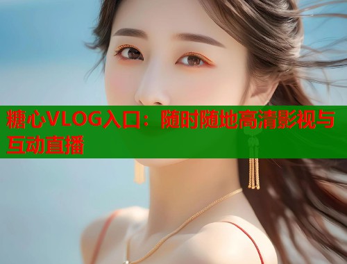 糖心VLOG入口：随时随地高清影视与互动直播  第1张