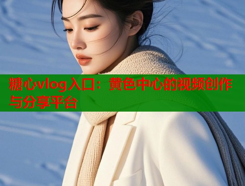 糖心vlog入口：黄色中心的视频创作与分享平台  第1张