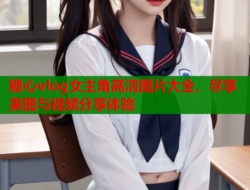 糖心vlog女主角高清图片大全，尽享美图与视频分享体验  第1张