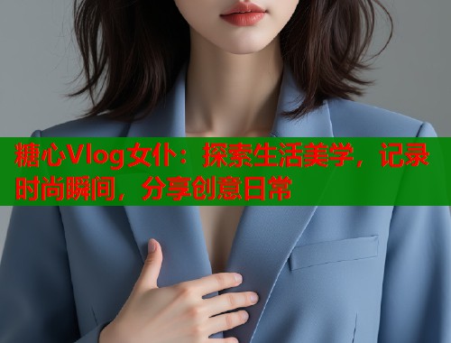 糖心Vlog女仆：探索生活美学，记录时尚瞬间，分享创意日常  第1张