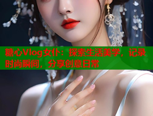 糖心Vlog女仆：探索生活美学，记录时尚瞬间，分享创意日常  第2张