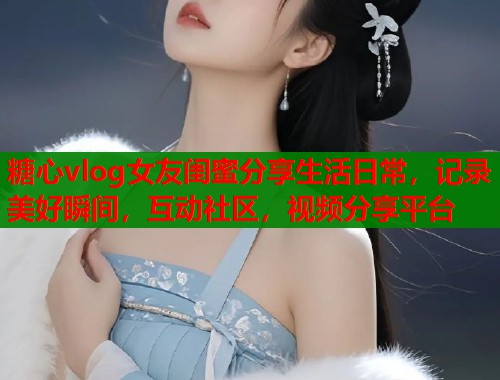 糖心vlog女友闺蜜分享生活日常，记录美好瞬间，互动社区，视频分享平台  第1张