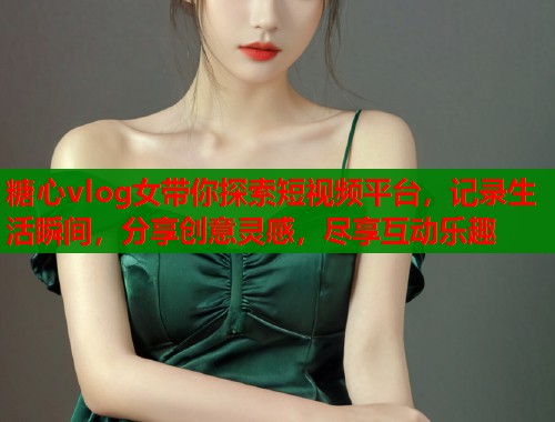 糖心vlog女带你探索短视频平台，记录生活瞬间，分享创意灵感，尽享互动乐趣  第1张