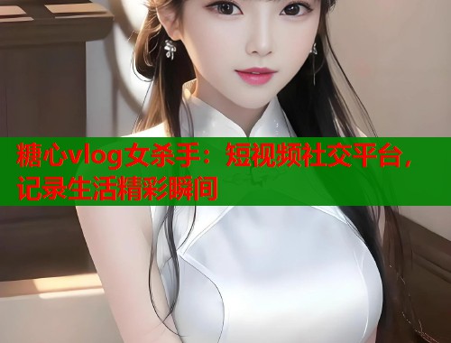 糖心vlog女杀手：短视频社交平台，记录生活精彩瞬间  第1张