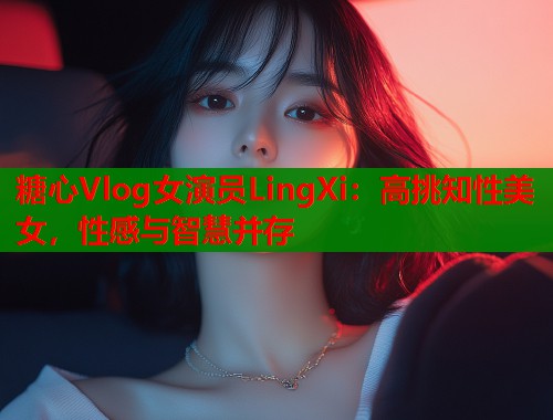 糖心Vlog女演员LingXi：高挑知性美女，性感与智慧并存  第1张