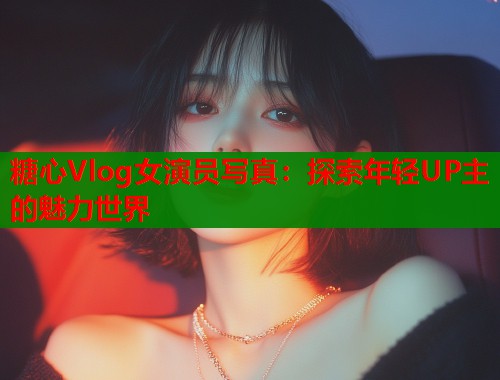 糖心Vlog女演员写真：探索年轻UP主的魅力世界  第1张