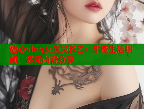 糖心vlog女演员多乙：甜蜜生活瞬间，多元内容分享  第1张