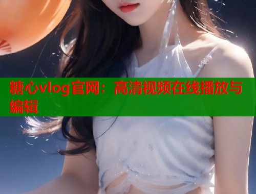 糖心vlog官网：高清视频在线播放与编辑  第1张