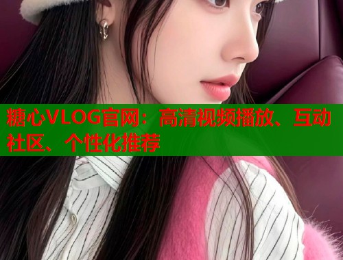 糖心VLOG官网：高清视频播放、互动社区、个性化推荐  第2张