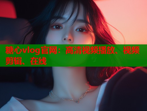 糖心vlog官网：高清视频播放、视频剪辑、在线  第1张