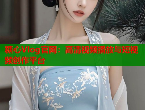 糖心Vlog官网：高清视频播放与短视频创作平台  第1张