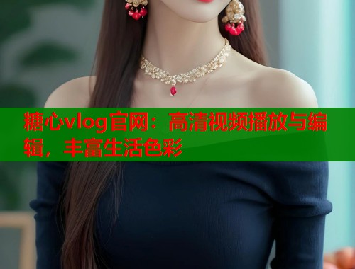 糖心vlog官网：高清视频播放与编辑，丰富生活色彩  第1张