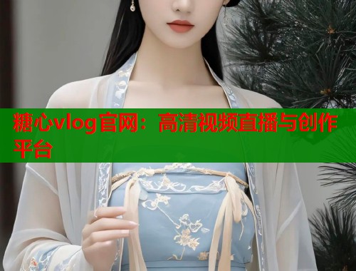 糖心vlog官网：高清视频直播与创作平台  第1张