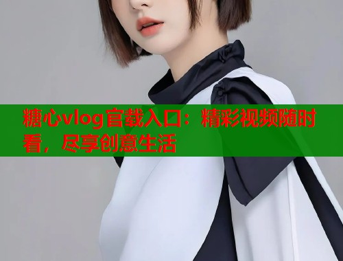 糖心vlog官载入口：精彩视频随时看，尽享创意生活  第2张