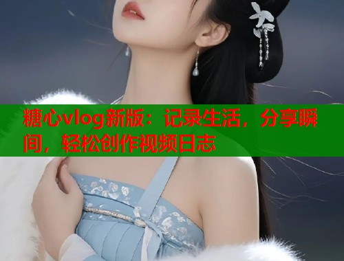 糖心vlog新版：记录生活，分享瞬间，轻松创作视频日志  第1张