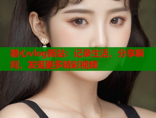 糖心vlog新站：记录生活，分享瞬间，发现更多精彩视频  第2张