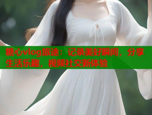 糖心vlog旅途：记录美好瞬间，分享生活乐趣，视频社交新体验  第1张