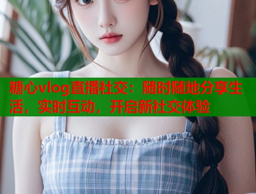 糖心vlog直播社交：随时随地分享生活，实时互动，开启新社交体验  第2张