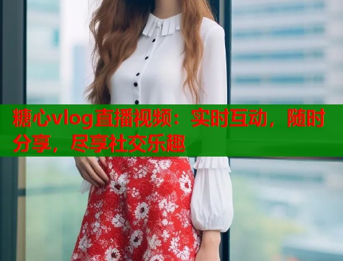 糖心vlog直播视频：实时互动，随时分享，尽享社交乐趣  第1张