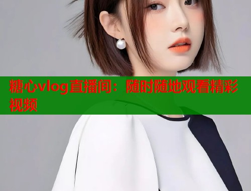 糖心vlog直播间：随时随地观看精彩视频  第1张