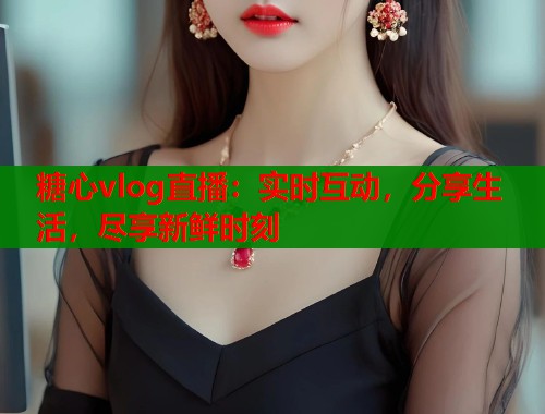 糖心vlog直播：实时互动，分享生活，尽享新鲜时刻  第1张
