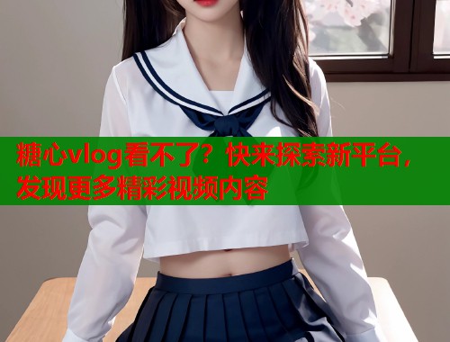 糖心vlog看不了？快来探索新平台，发现更多精彩视频内容  第1张