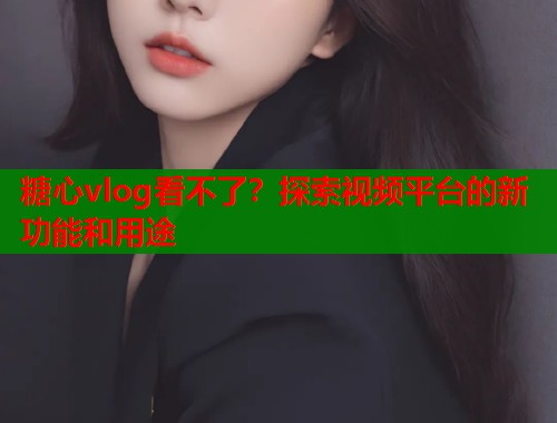 糖心vlog看不了？探索视频平台的新功能和用途  第1张