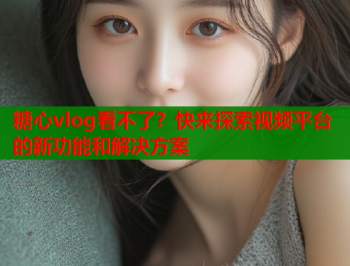 糖心vlog看不了？快来探索视频平台的新功能和解决方案  第1张