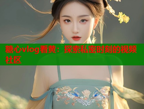 糖心vlog看黄：探索私密时刻的视频社区  第1张