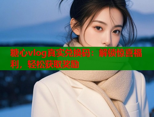 糖心vlog真实兑换码：解锁惊喜福利，轻松获取奖励  第1张