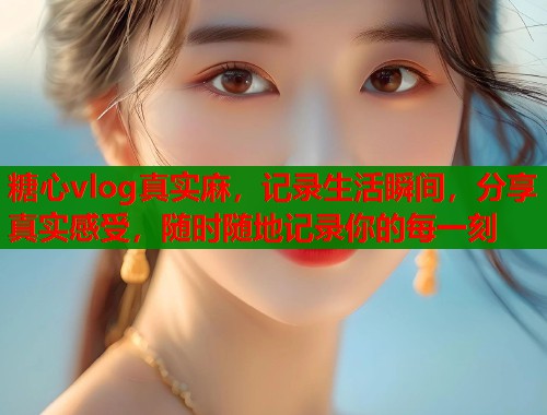糖心vlog真实麻，记录生活瞬间，分享真实感受，随时随地记录你的每一刻  第1张