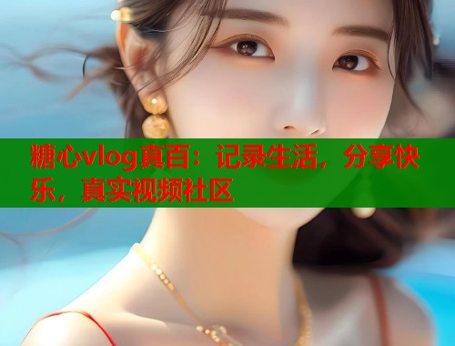 糖心vlog真百：记录生活，分享快乐，真实视频社区  第1张