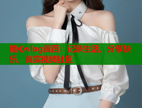 糖心vlog真百：记录生活，分享快乐，真实视频社区  第2张