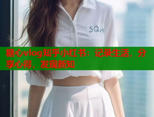 糖心vlog知乎小红书：记录生活，分享心得，发现新知  第1张