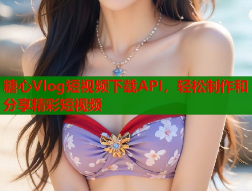 糖心Vlog短视频下载API，轻松制作和分享精彩短视频  第1张