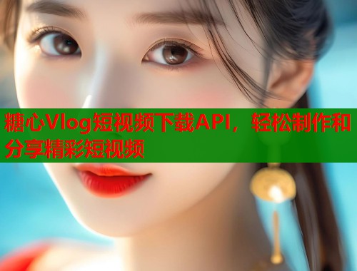 糖心Vlog短视频下载API，轻松制作和分享精彩短视频  第2张