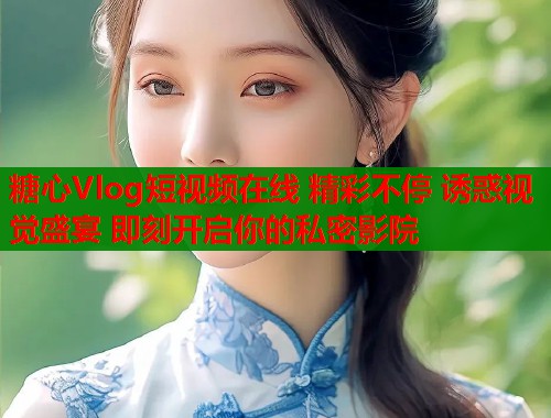 糖心Vlog短视频在线 精彩不停 诱惑视觉盛宴 即刻开启你的私密影院  第1张