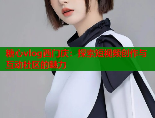 糖心vlog西门庆：探索短视频创作与互动社区的魅力  第1张