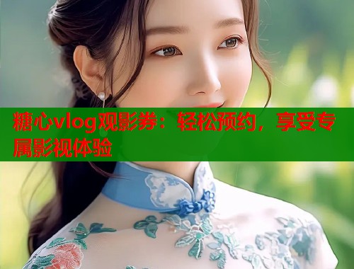 糖心vlog观影券：轻松预约，享受专属影视体验  第2张
