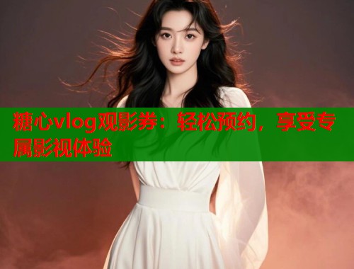 糖心vlog观影券：轻松预约，享受专属影视体验  第1张