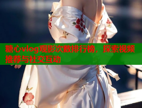 糖心vlog观影次数排行榜，探索视频推荐与社交互动  第1张