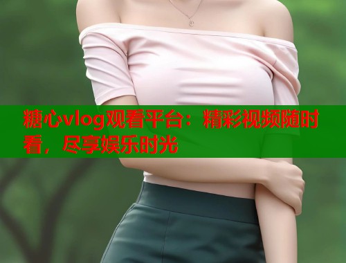 糖心vlog观看平台：精彩视频随时看，尽享娱乐时光  第1张