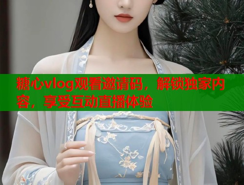 糖心vlog观看邀请码，解锁独家内容，享受互动直播体验  第1张