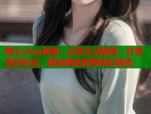 糖心vlog观看：记录生活瞬间，分享美好时光，随时随地观看精彩视频  第1张