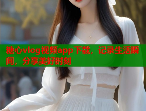 糖心vlog视频app下载，记录生活瞬间，分享美好时刻  第1张