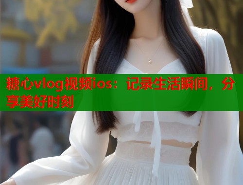 糖心vlog视频ios：记录生活瞬间，分享美好时刻  第1张