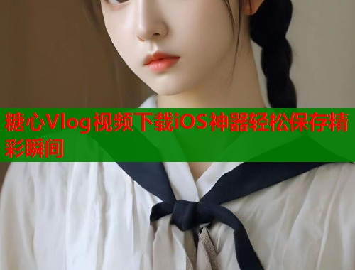 糖心Vlog视频下载iOS神器轻松保存精彩瞬间  第1张