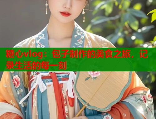 糖心vlog：包子制作的美食之旅，记录生活的每一刻  第1张