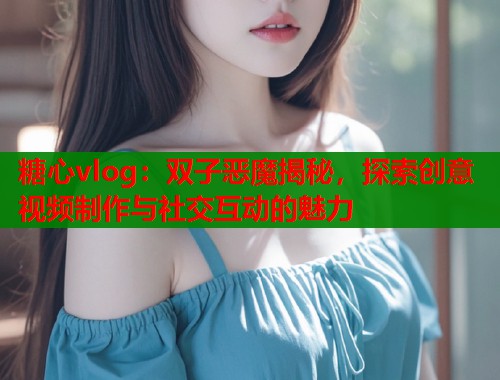 糖心vlog：双子恶魔揭秘，探索创意视频制作与社交互动的魅力  第1张